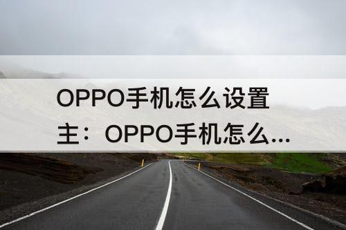 OPPO手机怎么设置主：OPPO手机怎么设置主页为当前页