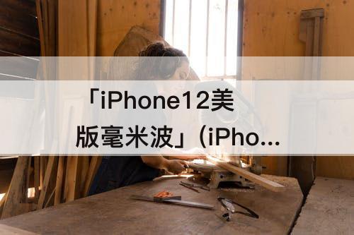 「iPhone12美版毫米波」(iPhone12美版毫米波信号比国行好吗)
