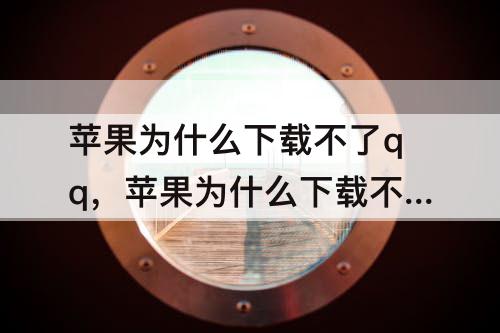 苹果为什么下载不了qq，苹果为什么下载不了qq邮箱