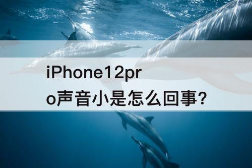 iPhone12pro声音小是怎么回事?