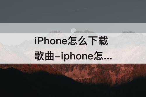iPhone怎么下载歌曲-iphone怎么下载歌曲到文件