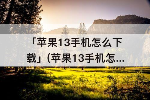 「苹果13手机怎么下载」(苹果13手机怎么下载软件分身)