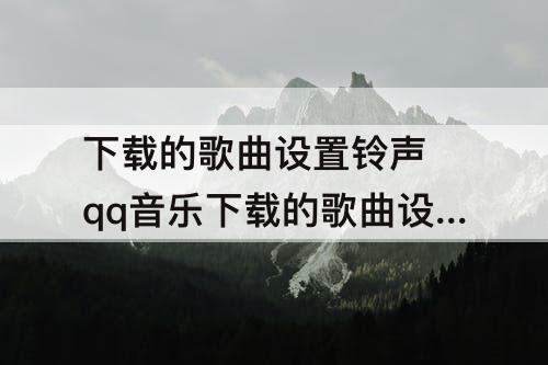 下载的歌曲设置铃声 qq音乐下载的歌曲设置铃声