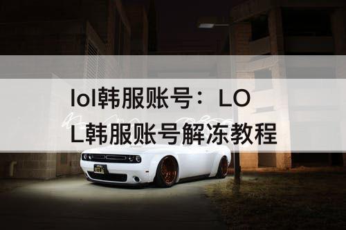 lol韩服账号：LOL韩服账号解冻教程