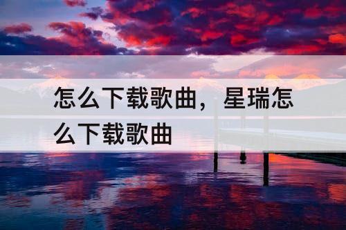 怎么下载歌曲，星瑞怎么下载歌曲