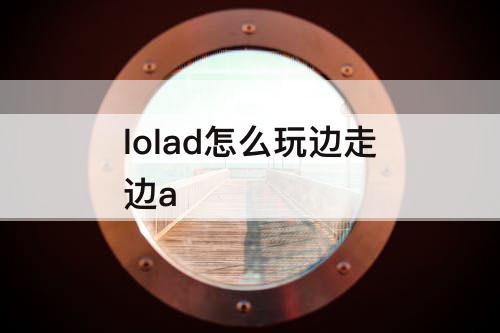 lolad怎么玩边走边a