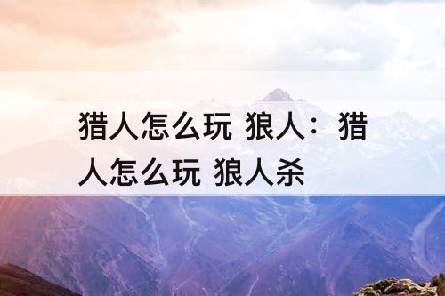 猎人怎么玩 狼人：猎人怎么玩 狼人杀