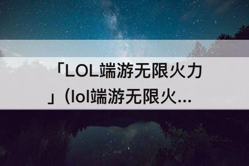 「LOL端游无限火力」(lol端游无限火力在哪里)