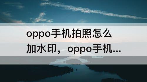 oppo手机拍照怎么加水印，oppo手机拍照怎么加水印和日期