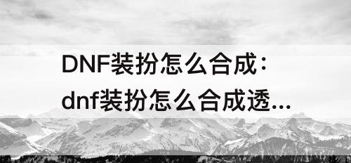 DNF装扮怎么合成：dnf装扮怎么合成透明时装