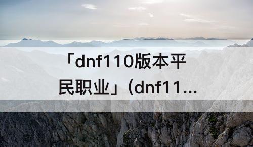 「dnf110版本平民职业」(dnf110版本平民职业推荐)