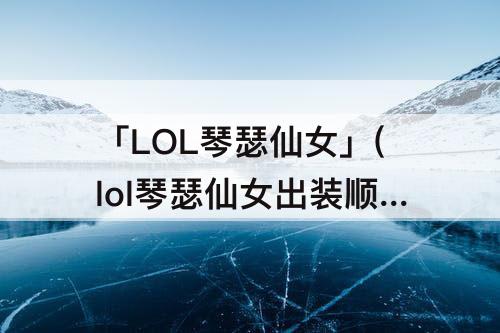 「LOL琴瑟仙女」(lol琴瑟仙女出装顺序)