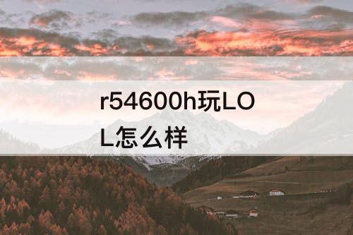 r54600h玩LOL怎么样