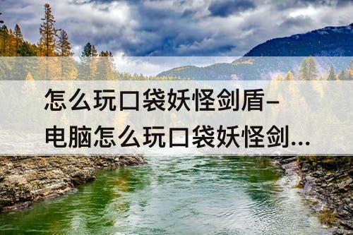 怎么玩口袋妖怪剑盾-电脑怎么玩口袋妖怪剑盾