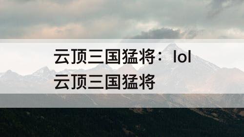云顶三国猛将：lol云顶三国猛将