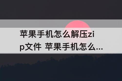 苹果手机怎么解压zip文件 苹果手机怎么解压zip文件照片