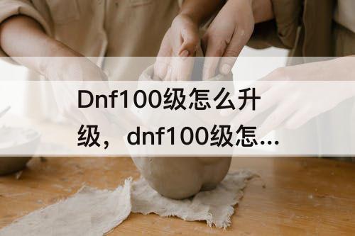 Dnf100级怎么升级，dnf100级怎么升级神话