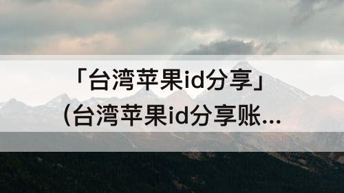 「台湾苹果id分享」(台湾苹果id分享账号)