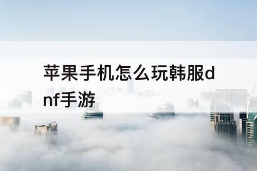 苹果手机怎么玩韩服dnf手游