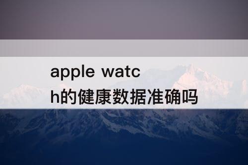 apple watch的健康数据准确吗
