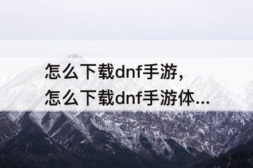 怎么下载dnf手游，怎么下载dnf手游体验服