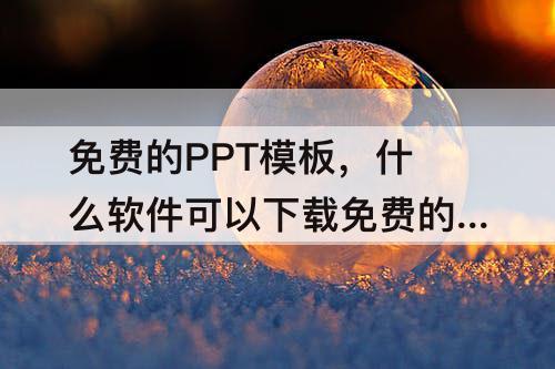 免费的PPT模板，什么软件可以下载免费的PPT模板