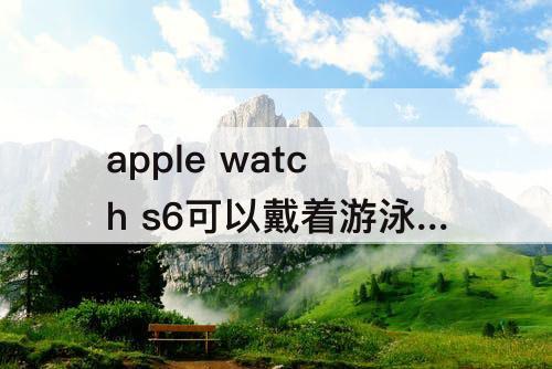 apple watch s6可以戴着游泳吗