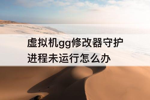 虚拟机gg修改器守护进程未运行怎么办