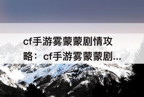 cf手游雾蒙蒙剧情攻略：cf手游雾蒙蒙剧情攻略