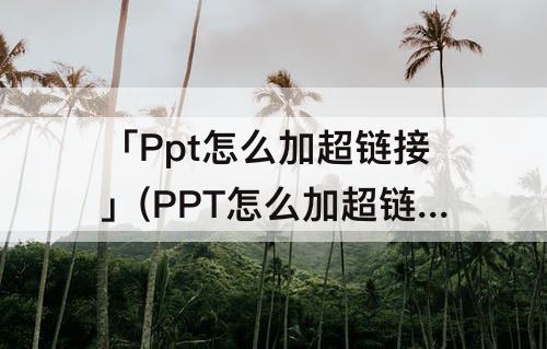 「Ppt怎么加超链接」(PPT怎么加超链接视频)
