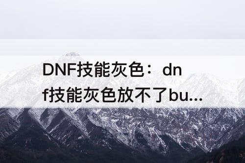 DNF技能灰色：dnf技能灰色放不了buff