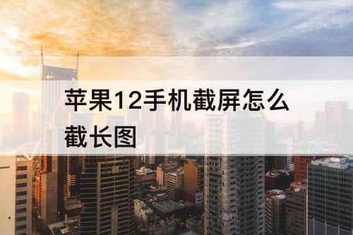苹果12手机截屏怎么截长图