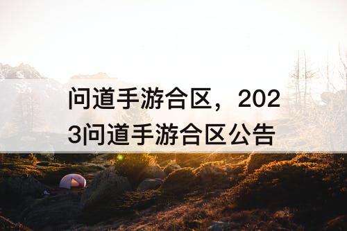 问道手游合区，2023问道手游合区公告