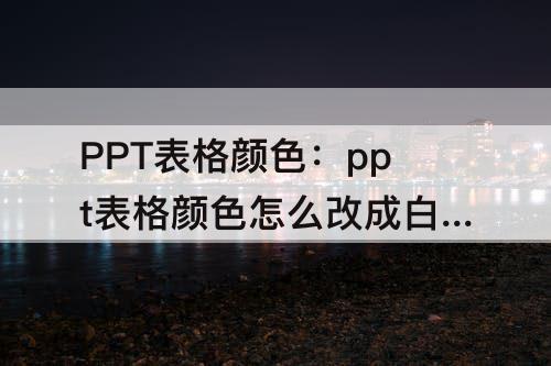 PPT表格颜色：ppt表格颜色怎么改成白色