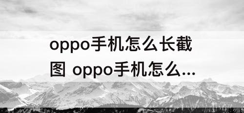 oppo手机怎么长截图 oppo手机怎么长截图视频