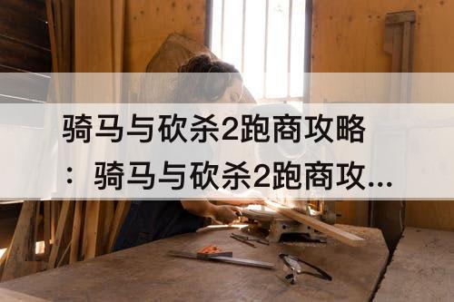 骑马与砍杀2跑商攻略：骑马与砍杀2跑商攻略贴吧
