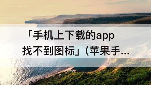 「手机上下载的app找不到图标」(苹果手机上下载的app找不到图标)