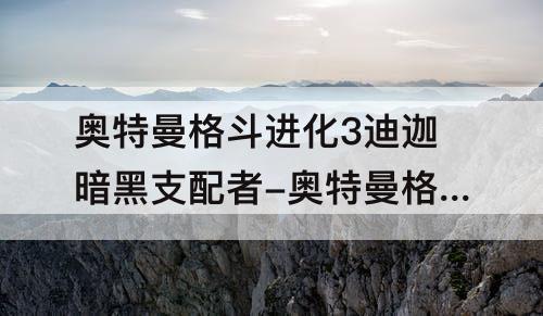 奥特曼格斗进化3迪迦暗黑支配者-奥特曼格斗进化3迪迦暗黑支配者s级条件