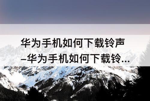 华为手机如何下载铃声-华为手机如何下载铃声到本地音乐