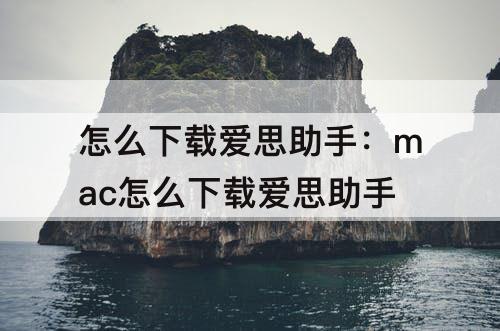 怎么下载爱思助手：mac怎么下载爱思助手