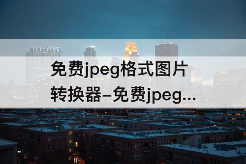 免费jpeg格式图片转换器-免费jpeg格式图片转换器下载