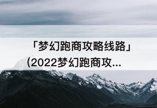 「梦幻跑商攻略线路」(2022梦幻跑商攻略线路图)