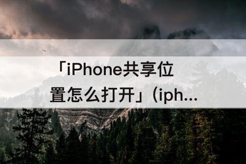 「iPhone共享位置怎么打开」(iphone共享位置怎么打开地图)