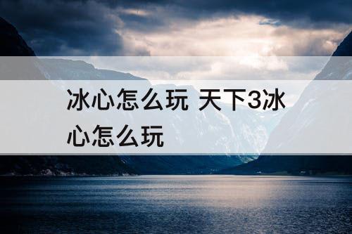冰心怎么玩 天下3冰心怎么玩