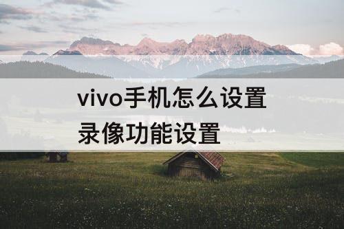 vivo手机怎么设置录像功能设置