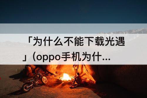 「为什么不能下载光遇」(oppo手机为什么不能下载光遇)