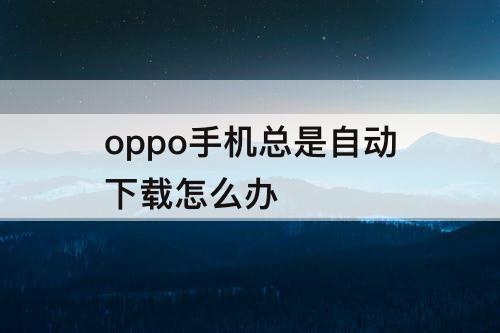 oppo手机总是自动下载怎么办