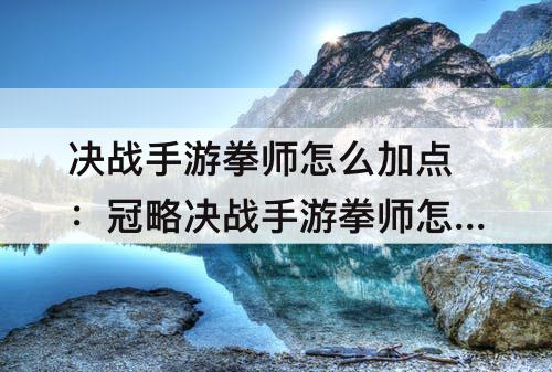 决战手游拳师怎么加点：冠略决战手游拳师怎么加点