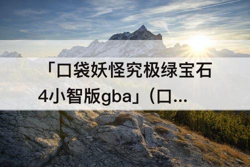 「口袋妖怪究极绿宝石4小智版gba」(口袋妖怪究极绿宝石4小智版GBA作弊码)