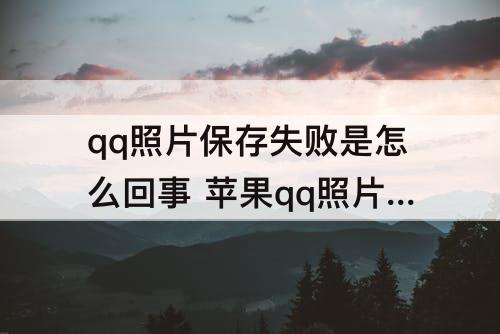 qq照片保存失败是怎么回事 苹果qq照片保存失败是怎么回事